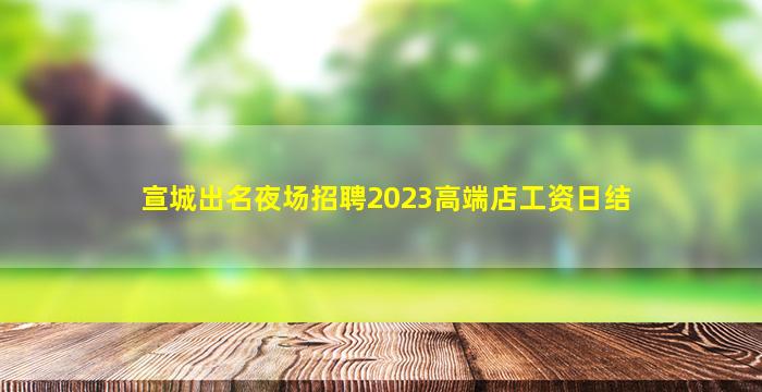 宣城出名夜场招聘2023高端店工资日结