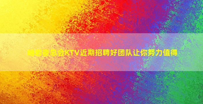 岫岩夜总会KTV近期招聘好团队让你努力值得